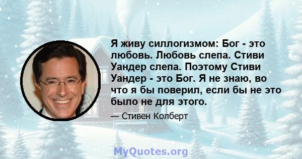 Я живу силлогизмом: Бог - это любовь. Любовь слепа. Стиви Уандер слепа. Поэтому Стиви Уандер - это Бог. Я не знаю, во что я бы поверил, если бы не это было не для этого.