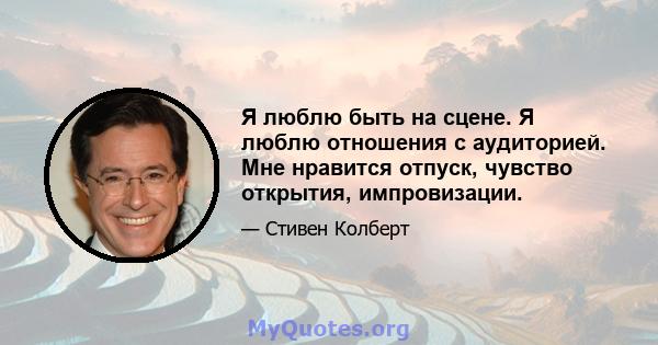 Я люблю быть на сцене. Я люблю отношения с аудиторией. Мне нравится отпуск, чувство открытия, импровизации.