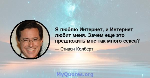 Я люблю Интернет, и Интернет любит меня. Зачем еще это предложить мне так много секса?