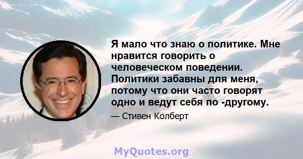 Я мало что знаю о политике. Мне нравится говорить о человеческом поведении. Политики забавны для меня, потому что они часто говорят одно и ведут себя по -другому.