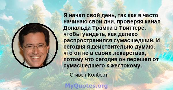 Я начал свой день, так как я часто начинаю свои дни, проверяя канал Дональда Трампа в Твиттере, чтобы увидеть, как далеко распространился сумасшедший. И сегодня я действительно думаю, что он не в своих лекарствах,