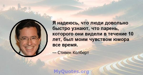 Я надеюсь, что люди довольно быстро узнают, что парень, которого они видели в течение 10 лет, был моим чувством юмора все время.