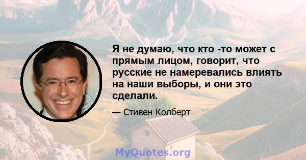 Я не думаю, что кто -то может с прямым лицом, говорит, что русские не намеревались влиять на наши выборы, и они это сделали.