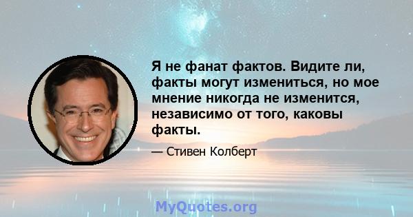 Я не фанат фактов. Видите ли, факты могут измениться, но мое мнение никогда не изменится, независимо от того, каковы факты.