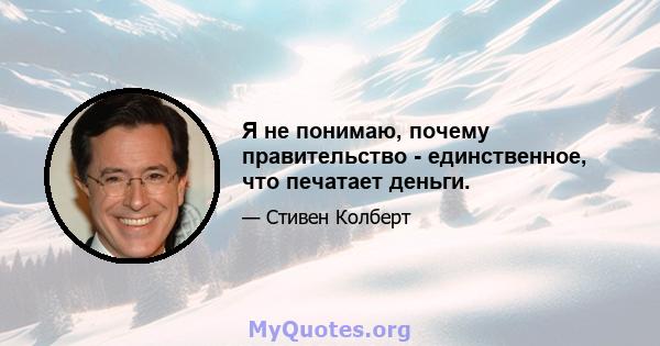 Я не понимаю, почему правительство - единственное, что печатает деньги.