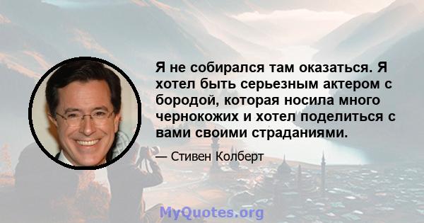 Я не собирался там оказаться. Я хотел быть серьезным актером с бородой, которая носила много чернокожих и хотел поделиться с вами своими страданиями.