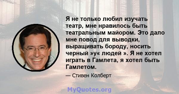 Я не только любил изучать театр, мне нравилось быть театральным майором. Это дало мне повод для выводки, выращивать бороду, носить черный »у« людей ». Я не хотел играть в Гамлета, я хотел быть Гамлетом.