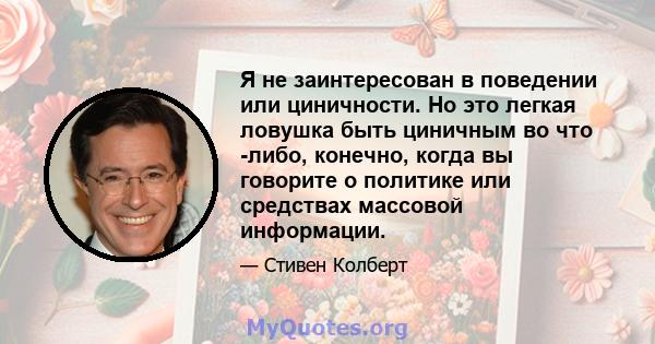 Я не заинтересован в поведении или циничности. Но это легкая ловушка быть циничным во что -либо, конечно, когда вы говорите о политике или средствах массовой информации.