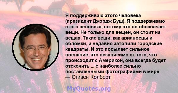 Я поддерживаю этого человека (президент Джордж Буш). Я поддерживаю этого человека, потому что он обозначает вещи. Не только для вещей, он стоит на вещах. Такие вещи, как авианосцы и обломки, и недавно затопили городские 