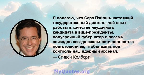 Я полагаю, что Сара Пэйлин-настоящий государственный деятель, чей опыт работы в качестве неудачного кандидата в вице-президенты, полусрочный губернатор и восемь эпизодов-звезда реальности полностью подготовили ее, чтобы 