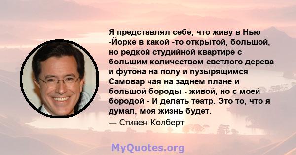 Я представлял себе, что живу в Нью -Йорке в какой -то открытой, большой, но редкой студийной квартире с большим количеством светлого дерева и футона на полу и пузырящимся Самовар чая на заднем плане и большой бороды -