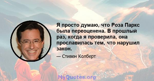 Я просто думаю, что Роза Паркс была переоценена. В прошлый раз, когда я проверила, она прославилась тем, что нарушил закон.