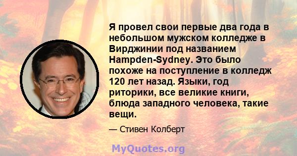 Я провел свои первые два года в небольшом мужском колледже в Вирджинии под названием Hampden-Sydney. Это было похоже на поступление в колледж 120 лет назад. Языки, год риторики, все великие книги, блюда западного