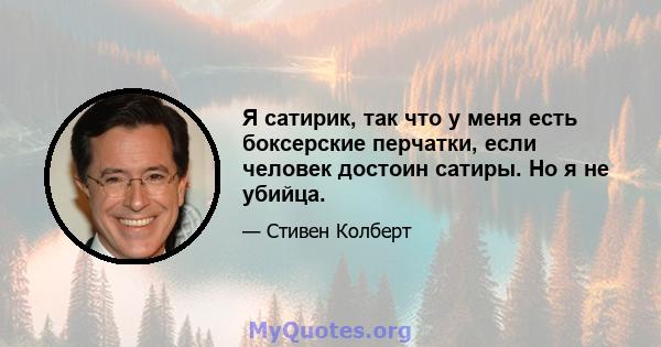 Я сатирик, так что у меня есть боксерские перчатки, если человек достоин сатиры. Но я не убийца.