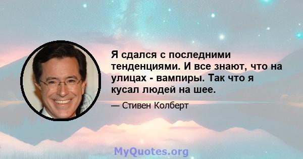 Я сдался с последними тенденциями. И все знают, что на улицах - вампиры. Так что я кусал людей на шее.