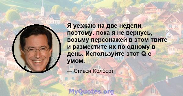 Я уезжаю на две недели, поэтому, пока я не вернусь, возьму персонажей в этом твите и разместите их по одному в день. Используйте этот Q с умом.