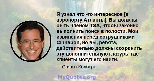 Я узнал что -то интересное [в аэропорту Атланты]. Вы должны быть членом TSA, чтобы законно выполнить поиск в полости. Мои извинения перед сотрудниками Cinnabon, но вы, ребята, действительно должны сохранить эту