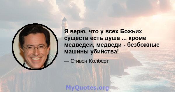 Я верю, что у всех Божьих существ есть душа ... кроме медведей, медведи - безбожные машины убийства!