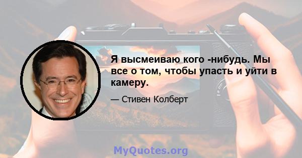 Я высмеиваю кого -нибудь. Мы все о том, чтобы упасть и уйти в камеру.