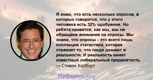 Я знаю, что есть несколько опросов, в которых говорится, что у этого человека есть 32% одобрения. Но ребята нравятся, как мы, мы не обращаем внимания на опросы. Мы знаем, что опросы - это всего лишь коллекция