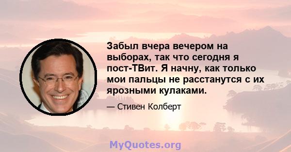 Забыл вчера вечером на выборах, так что сегодня я пост-ТВит. Я начну, как только мои пальцы не расстанутся с их ярозными кулаками.