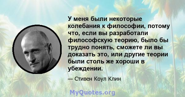 У меня были некоторые колебания к философии, потому что, если вы разработали философскую теорию, было бы трудно понять, сможете ли вы доказать это, или другие теории были столь же хороши в убеждении.