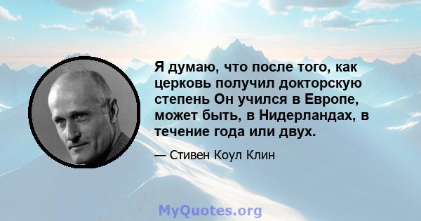 Я думаю, что после того, как церковь получил докторскую степень Он учился в Европе, может быть, в Нидерландах, в течение года или двух.