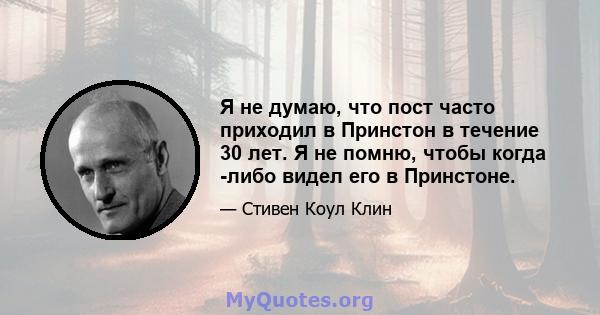 Я не думаю, что пост часто приходил в Принстон в течение 30 лет. Я не помню, чтобы когда -либо видел его в Принстоне.