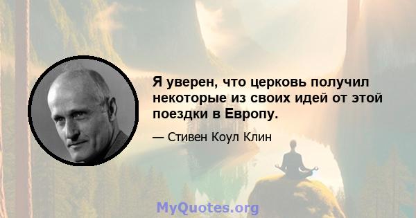 Я уверен, что церковь получил некоторые из своих идей от этой поездки в Европу.