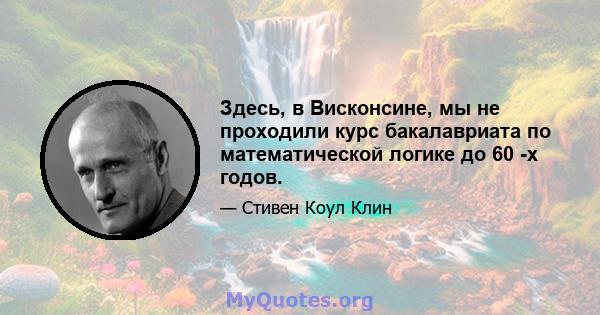 Здесь, в Висконсине, мы не проходили курс бакалавриата по математической логике до 60 -х годов.