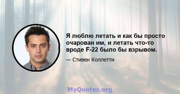 Я люблю летать и как бы просто очарован им, и летать что-то вроде F-22 было бы взрывом.