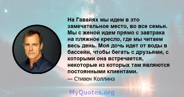 На Гавайях мы идем в это замечательное место, во все семьи. Мы с женой идем прямо с завтрака на пляжное кресло, где мы читаем весь день. Моя дочь идет от воды в бассейн, чтобы бегать с друзьями, с которыми она