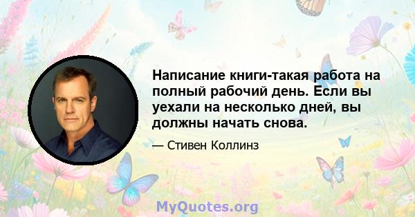 Написание книги-такая работа на полный рабочий день. Если вы уехали на несколько дней, вы должны начать снова.