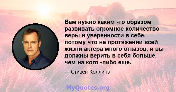 Вам нужно каким -то образом развивать огромное количество веры и уверенности в себе, потому что на протяжении всей жизни актера много отказов, и вы должны верить в себя больше, чем на кого -либо еще.