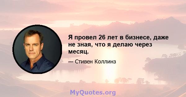 Я провел 26 лет в бизнесе, даже не зная, что я делаю через месяц.