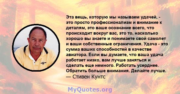 Эта вещь, которую мы называем удачей, - это просто профессионализм и внимание к деталям, это ваше осознание всего, что происходит вокруг вас, это то, насколько хорошо вы знаете и понимаете свой самолет и ваши