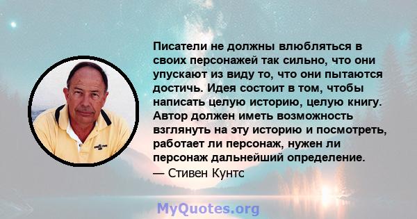 Писатели не должны влюбляться в своих персонажей так сильно, что они упускают из виду то, что они пытаются достичь. Идея состоит в том, чтобы написать целую историю, целую книгу. Автор должен иметь возможность взглянуть 