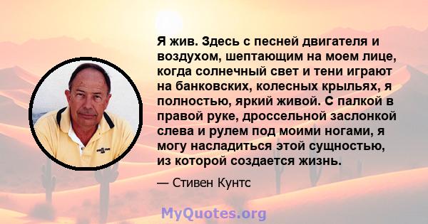 Я жив. Здесь с песней двигателя и воздухом, шептающим на моем лице, когда солнечный свет и тени играют на банковских, колесных крыльях, я полностью, яркий живой. С палкой в ​​правой руке, дроссельной заслонкой слева и