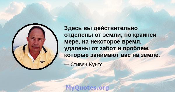 Здесь вы действительно отделены от земли, по крайней мере, на некоторое время, удалены от забот и проблем, которые занимают вас на земле.