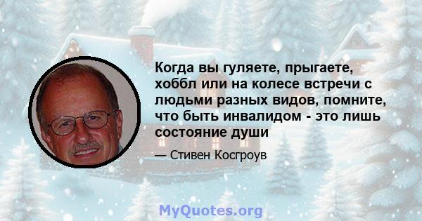 Когда вы гуляете, прыгаете, хоббл или на колесе встречи с людьми разных видов, помните, что быть инвалидом - это лишь состояние души