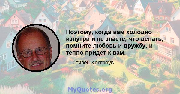 Поэтому, когда вам холодно изнутри и не знаете, что делать, помните любовь и дружбу, и тепло придет к вам.