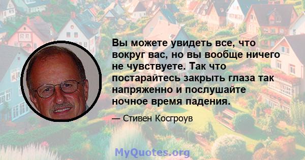 Вы можете увидеть все, что вокруг вас, но вы вообще ничего не чувствуете. Так что постарайтесь закрыть глаза так напряженно и послушайте ночное время падения.