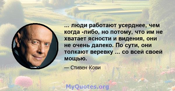 ... люди работают усерднее, чем когда -либо, но потому, что им не хватает ясности и видения, они не очень далеко. По сути, они толкают веревку ... со всей своей мощью.