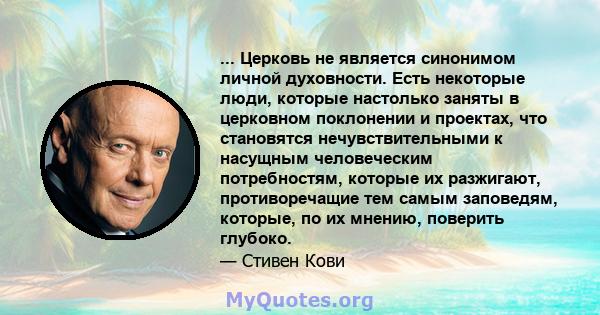 ... Церковь не является синонимом личной духовности. Есть некоторые люди, которые настолько заняты в церковном поклонении и проектах, что становятся нечувствительными к насущным человеческим потребностям, которые их