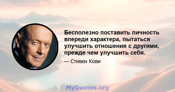 Бесполезно поставить личность впереди характера, пытаться улучшить отношения с другими, прежде чем улучшить себя.