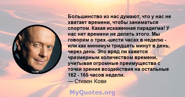 Большинство из нас думают, что у нас не хватает времени, чтобы заниматься спортом. Какая искаженная парадигма! У нас нет времени не делать этого. Мы говорим о трех -шести часах в неделю - или как минимум тридцать минут