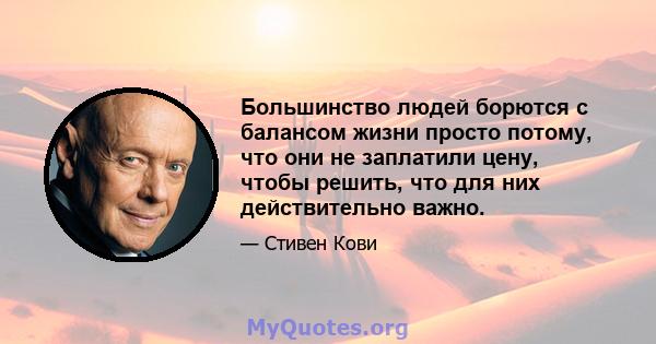 Большинство людей борются с балансом жизни просто потому, что они не заплатили цену, чтобы решить, что для них действительно важно.