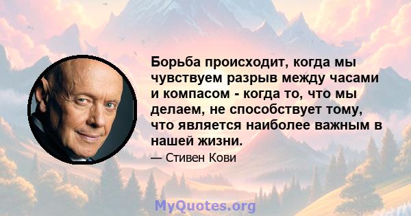 Борьба происходит, когда мы чувствуем разрыв между часами и компасом - когда то, что мы делаем, не способствует тому, что является наиболее важным в нашей жизни.