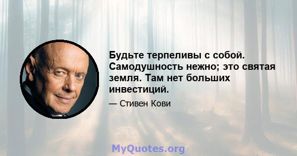 Будьте терпеливы с собой. Самодушность нежно; это святая земля. Там нет больших инвестиций.