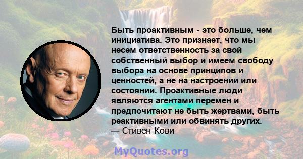 Быть проактивным - это больше, чем инициатива. Это признает, что мы несем ответственность за свой собственный выбор и имеем свободу выбора на основе принципов и ценностей, а не на настроении или состоянии. Проактивные